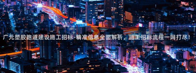 红足一1世手机版新皇冠：广元塑胶跑道建设施工招标-精准信息全面解析，施工招标流程一网打尽！