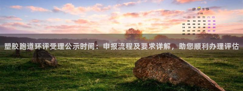 77814红足1世：塑胶跑道环评受理公示时间：申报流程及要求详解，助您顺利办理评估