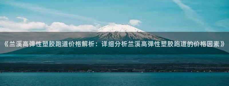 红足一1世666814足球：《兰溪高弹性塑胶跑道价格解析：详细分析兰溪高弹性塑胶跑道的价格因素》