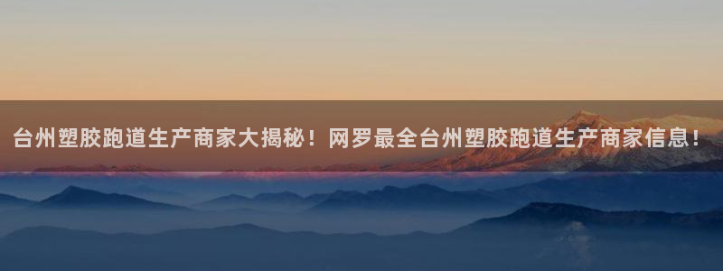 红足一1世手机开奖：台州塑胶跑道生产商家大揭秘！网罗最全台州塑胶跑道生产商家信息！