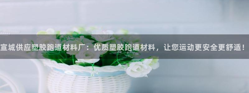 红足一1世手机皇冠：宣城供应塑胶跑道材料厂：优质塑胶跑道材料，让您运动更安全更舒适！
