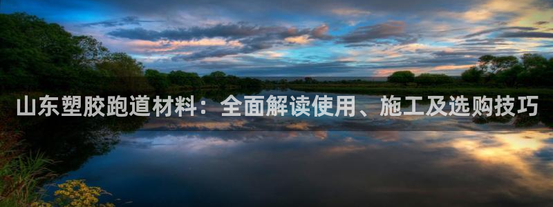 红足一1世手机皇冠：山东塑胶跑道材料：全面解读使用、施工及选购技巧