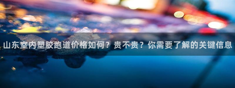 红足1一世 2站：山东室内塑胶跑道价格如何？贵不贵？你需要了解的关键信息