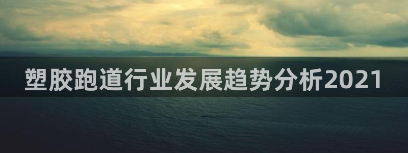 红足一1世：塑胶跑道行业发展趋势分析2021