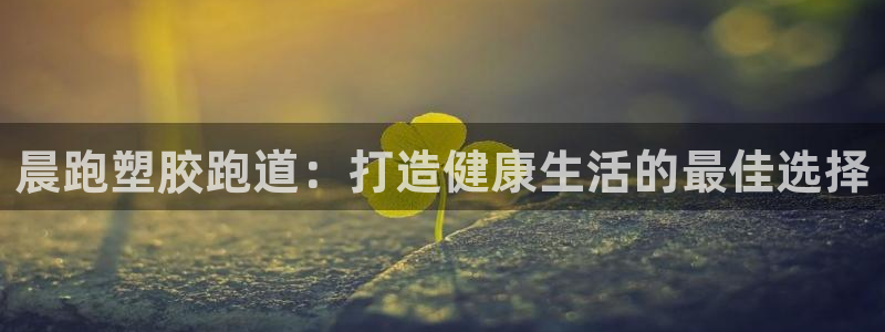 红足1世足球网址：晨跑塑胶跑道：打造健康生活的最佳选择
