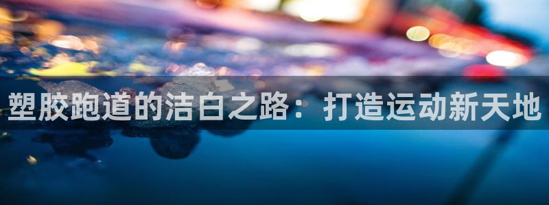 333814红·足一世比分：塑胶跑道的洁白之路：打造运动新天地