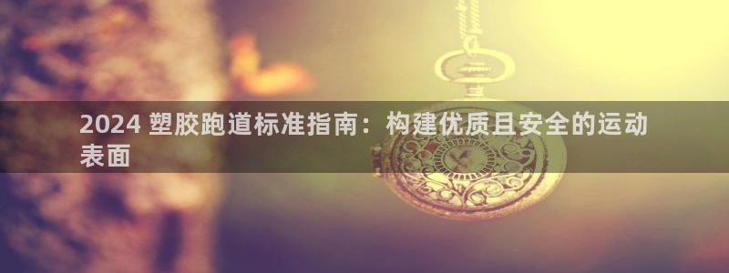 红足i世足球手机网：2024 塑胶跑道标准指南：构建优质且安全的运动
表面