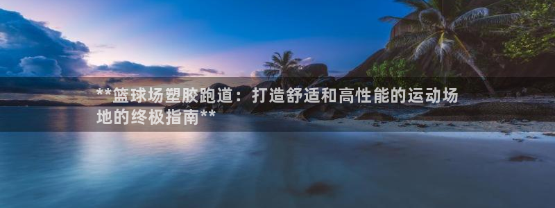 百度红足一1视频在线观看：**篮球场塑胶跑道：打造舒适和高性能的运动场
地的终极指南**