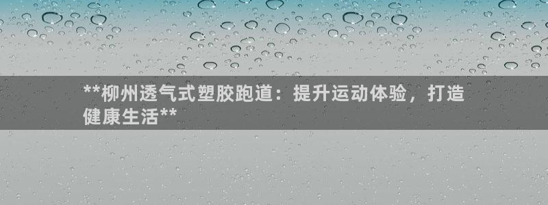 百度红足一1是什么样子的：**柳州透气式塑胶跑道：提升运动体验，打造
健康生活**
