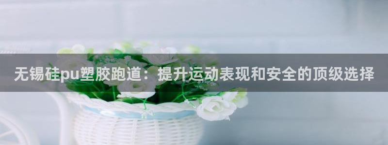 4633333开奖结果4176一点红：无锡硅pu塑胶跑道：提升运动表现和安全的顶级选择