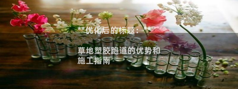 红足1世手机版下载：**优化后的标题：**

草地塑胶跑道的优势和
施工指南