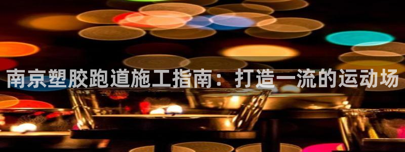 333814红·足一世比分：南京塑胶跑道施工指南：打造一流的运动场