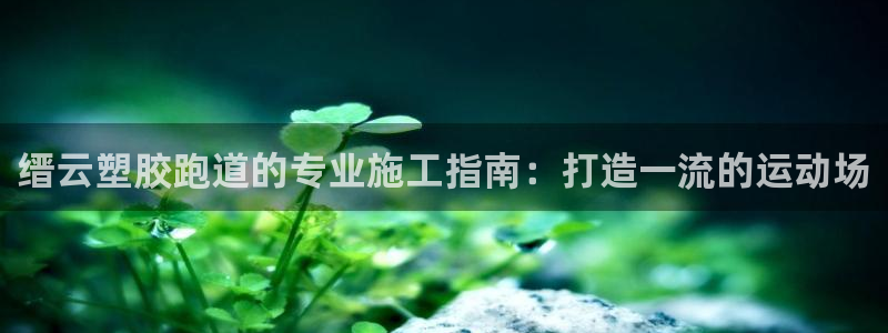 红足i世足球手机网：缙云塑胶跑道的专业施工指南：打造一流的运动场