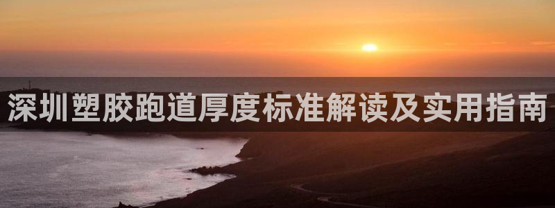 百度红足一1视频在线观看：深圳塑胶跑道厚度标准解读及实用指南