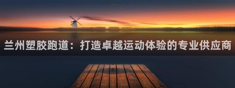 红足一1世比分球探：兰州塑胶跑道：打造卓越运动体验的专业供应商