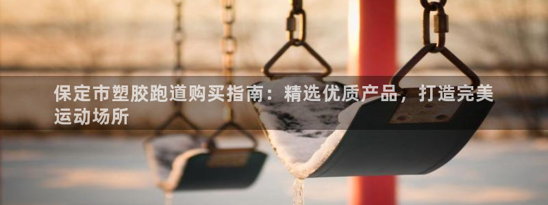 红足一1世官网：保定市塑胶跑道购买指南：精选优质产品，打造完美
运动场所